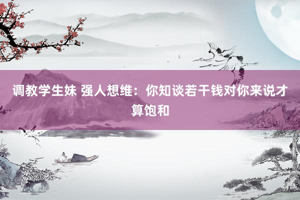 调教学生妹 强人想维：你知谈若干钱对你来说才算饱和