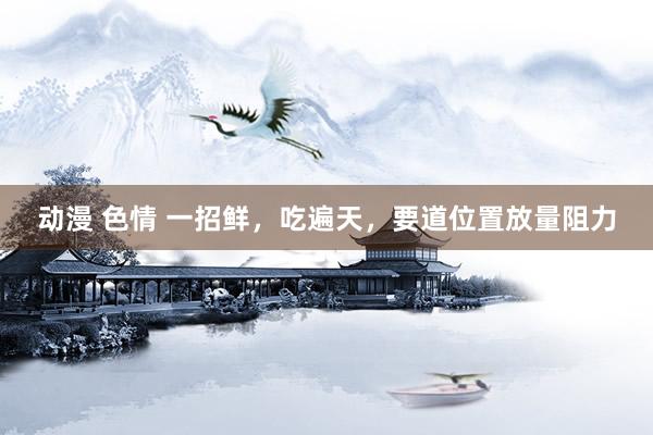 动漫 色情 一招鲜，吃遍天，要道位置放量阻力